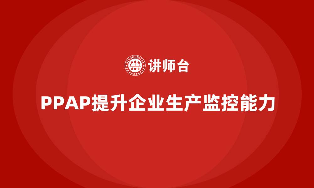 文章企业如何通过生产件批准程序提升生产监控能力的缩略图