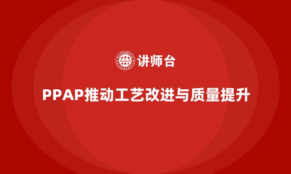 文章企业如何通过生产件批准程序推动工艺改进的缩略图