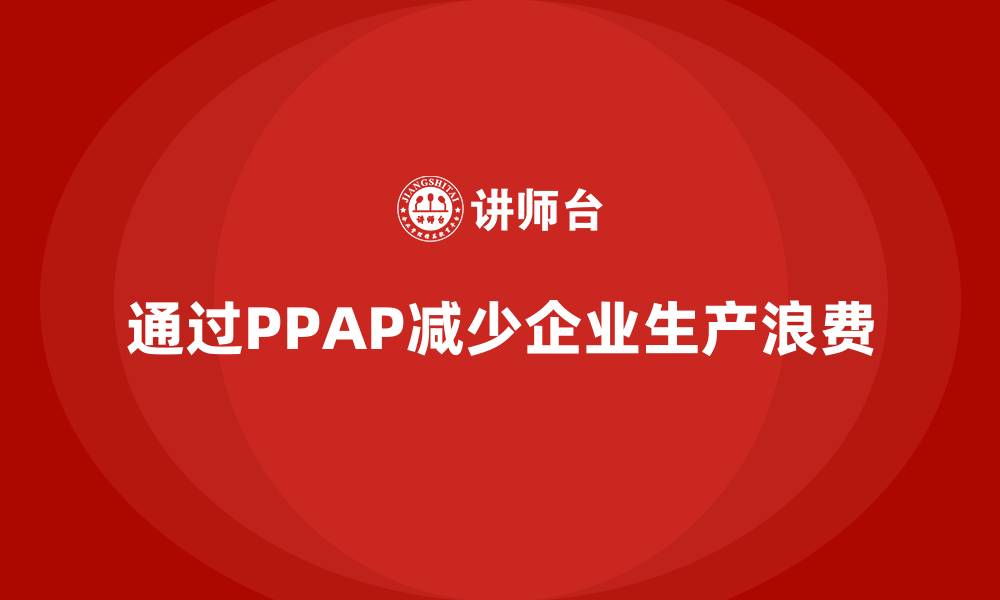 文章企业如何通过生产件批准程序减少生产浪费的缩略图