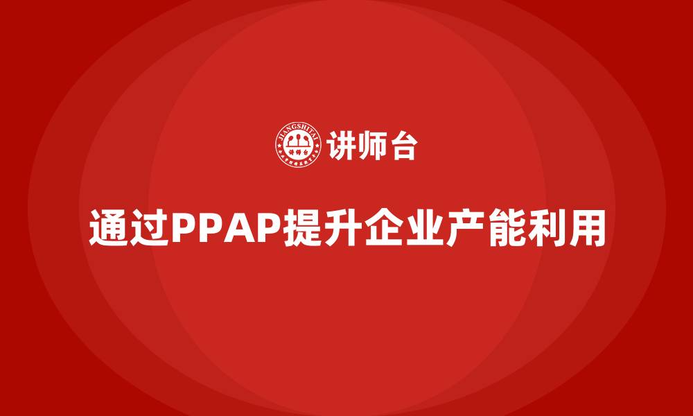 文章企业如何通过生产件批准程序提升产能利用的缩略图