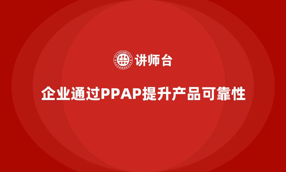 文章企业如何通过生产件批准程序提升产品可靠性的缩略图