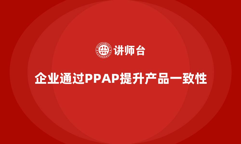 文章企业如何通过生产件批准程序提升产品一致性的缩略图