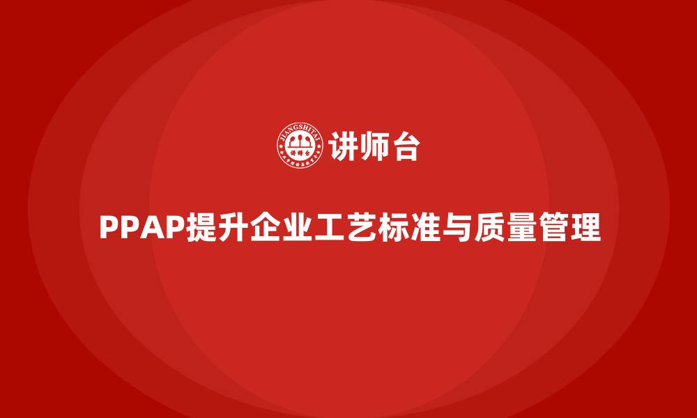 PPAP提升企业工艺标准与质量管理