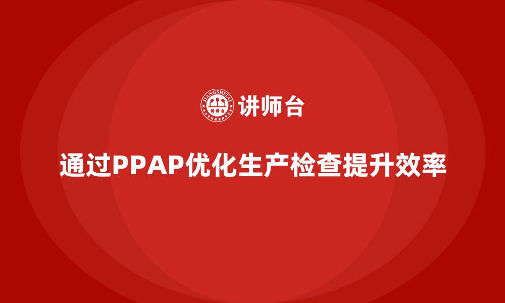 文章企业如何通过生产件批准程序优化生产检查的缩略图