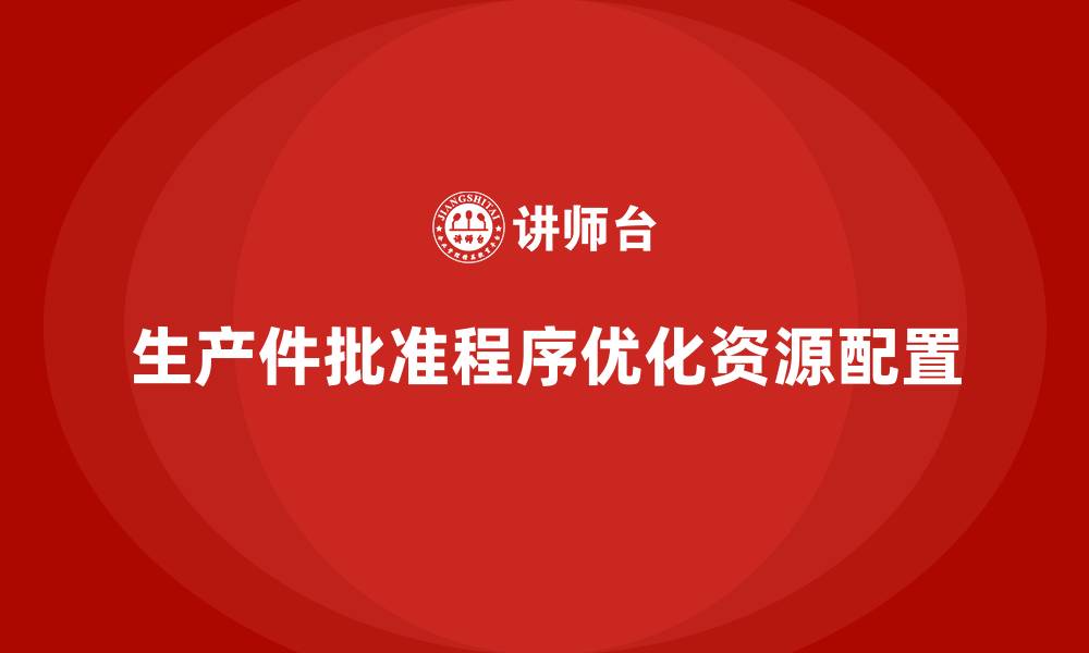 文章企业如何通过生产件批准程序优化生产资源配置的缩略图