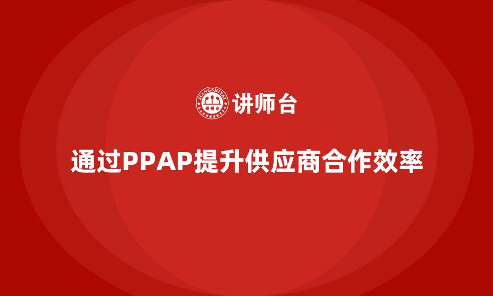 文章企业如何通过生产件批准程序提升供应商合作效率的缩略图