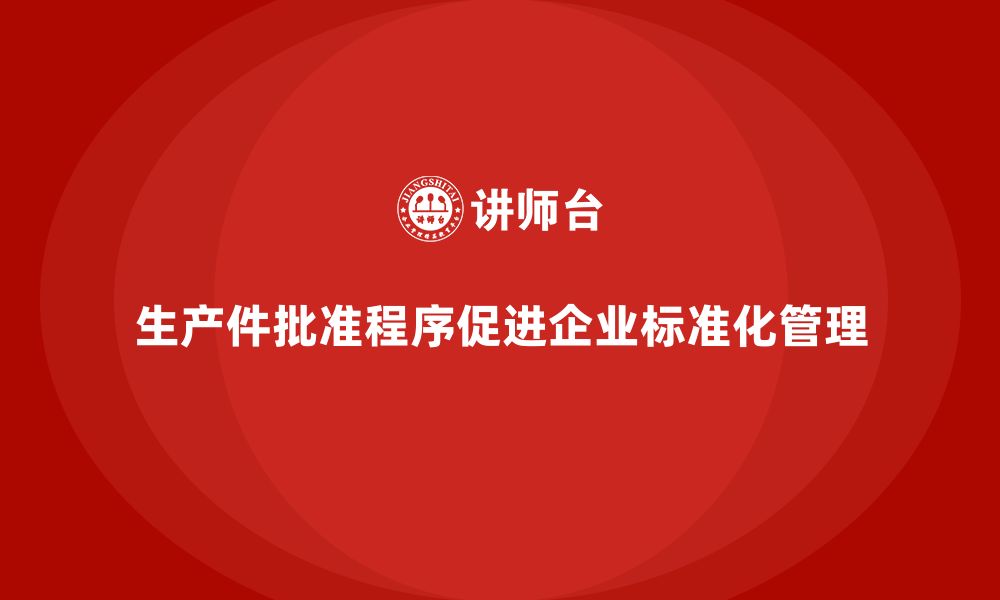 文章生产件批准程序如何促进企业标准化管理的缩略图