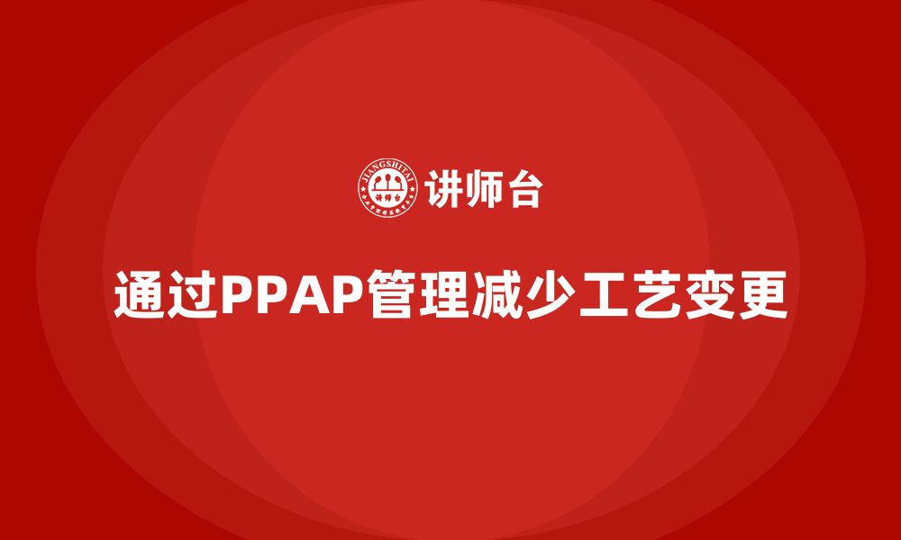 文章企业如何通过生产件批准程序减少工艺变更的缩略图