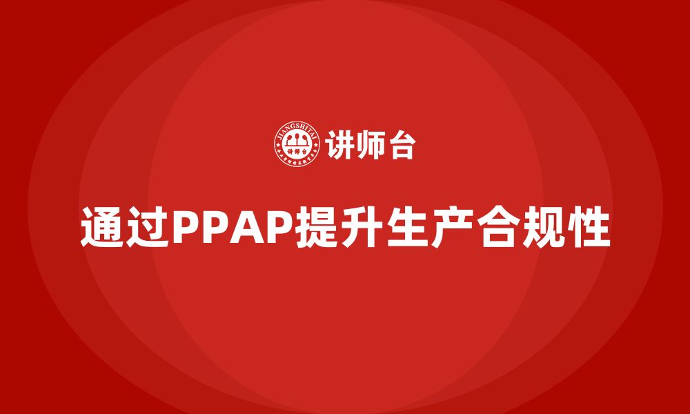 文章企业如何通过生产件批准程序提升生产合规性的缩略图