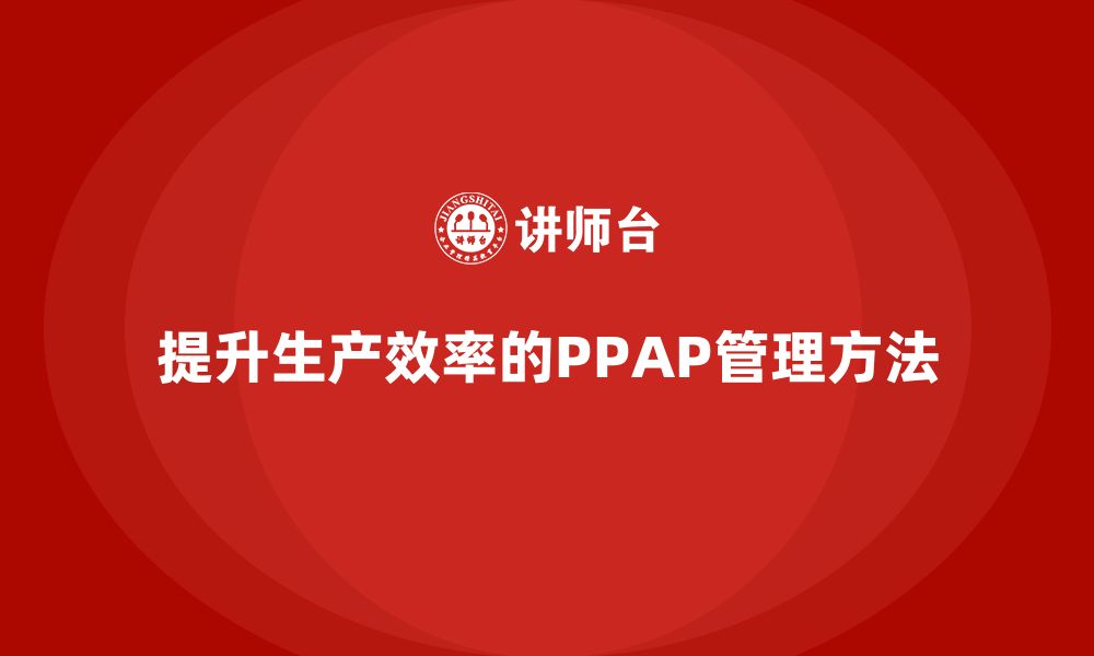 文章生产件批准程序如何提升生产环节的工作效率的缩略图