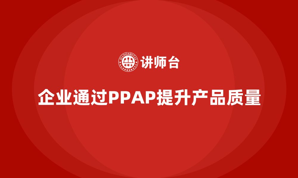 文章企业如何通过生产件批准程序加强质量审查的缩略图