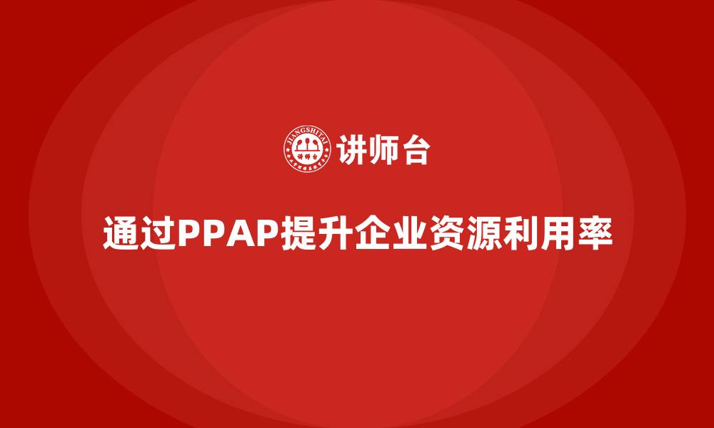 通过PPAP提升企业资源利用率