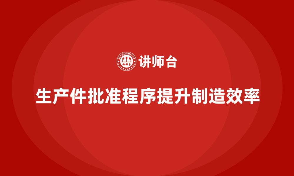 文章企业如何通过生产件批准程序提高工艺流程管理的缩略图