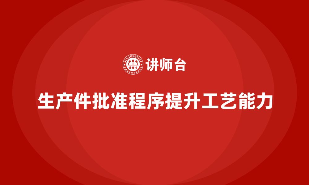 文章生产件批准程序如何增强企业的工艺改进能力的缩略图