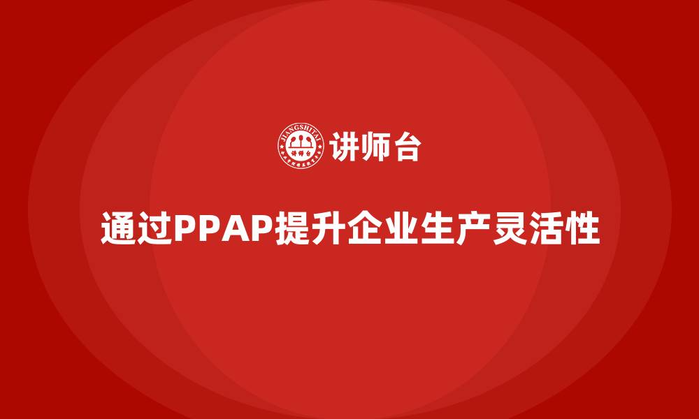 文章企业如何通过生产件批准程序提升生产灵活性的缩略图