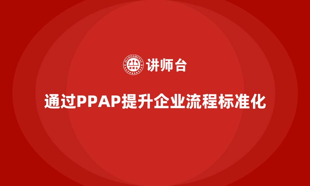 通过PPAP提升企业流程标准化