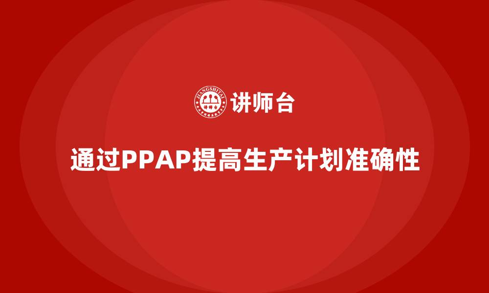 文章企业如何通过生产件批准程序提高生产计划的准确性的缩略图