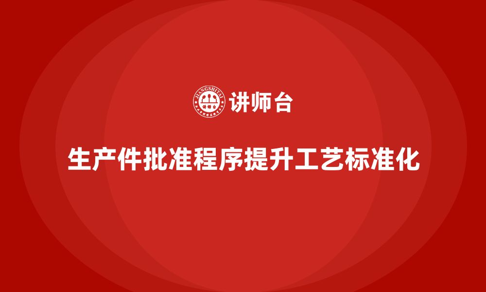 文章生产件批准程序如何提高生产中的工艺标准化的缩略图