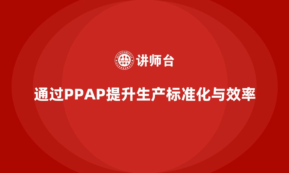 文章企业如何通过生产件批准程序提升生产环节的标准化的缩略图