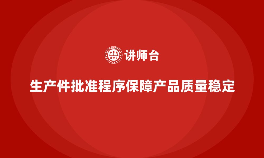 文章生产件批准程序如何确保产品质量的稳定输出的缩略图