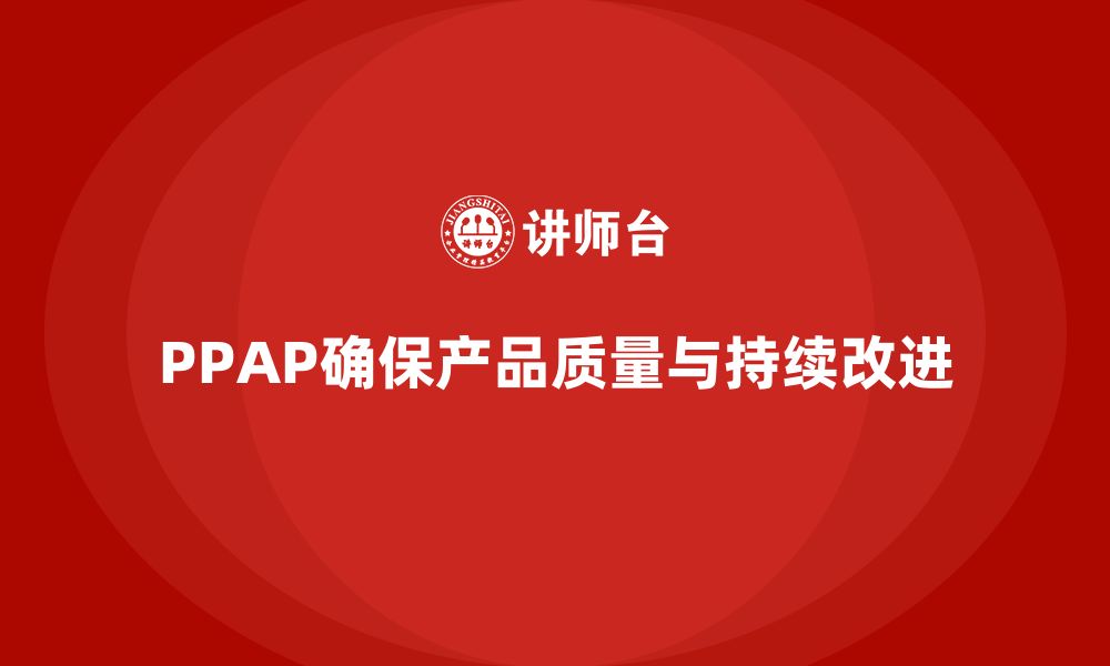 PPAP确保产品质量与持续改进