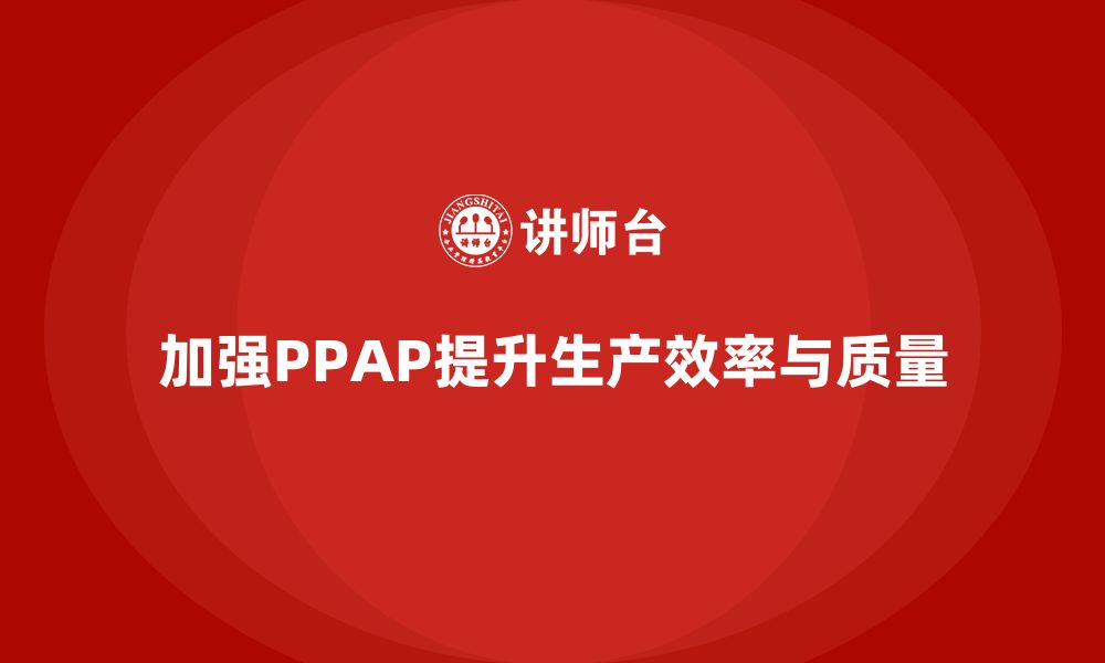 文章企业如何通过生产件批准程序加强生产线的执行力的缩略图