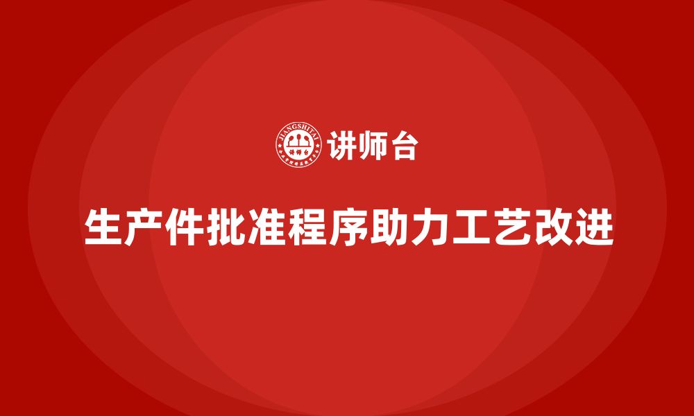 文章企业如何通过生产件批准程序加强工艺改进管理的缩略图