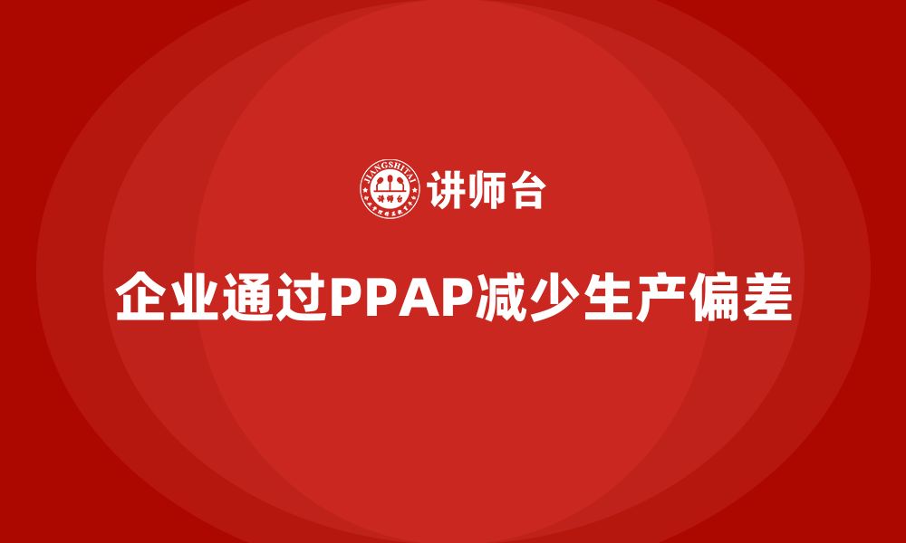 文章企业如何通过生产件批准程序减少生产中的偏差的缩略图