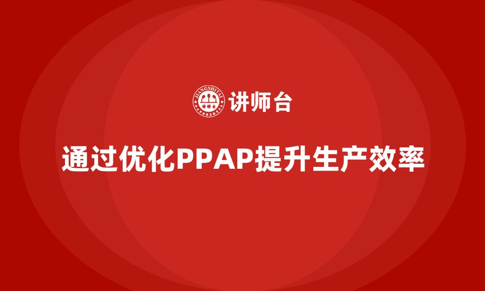 文章企业如何通过生产件批准程序提升生产作业效率的缩略图