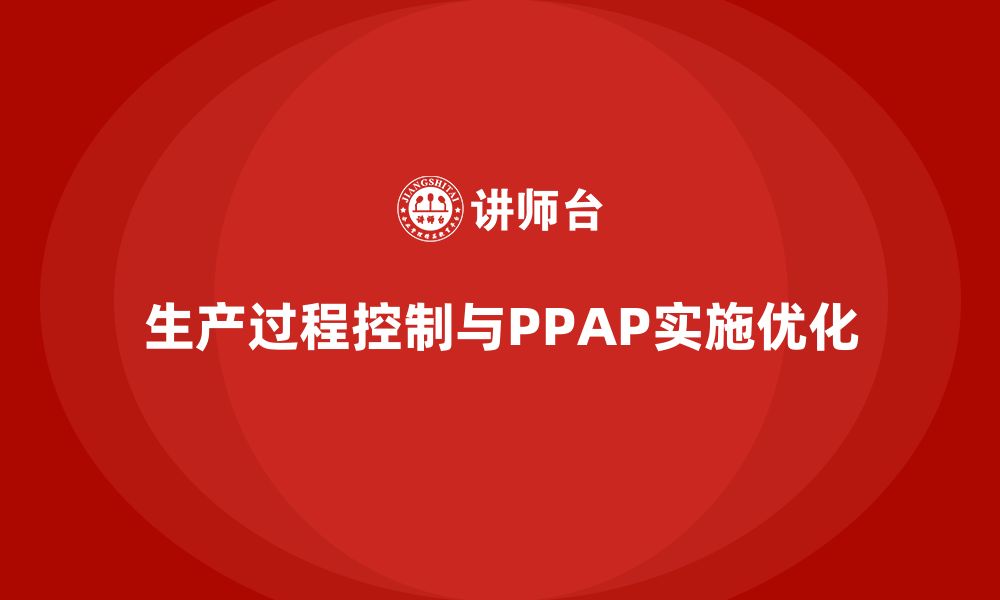 文章企业如何通过生产件批准程序加强生产过程控制的缩略图