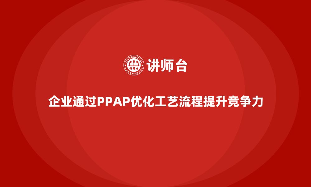 文章企业如何通过生产件批准程序加强工艺流程优化的缩略图