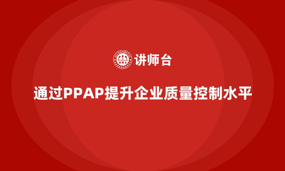 文章企业如何通过生产件批准程序提高质量控制水平的缩略图