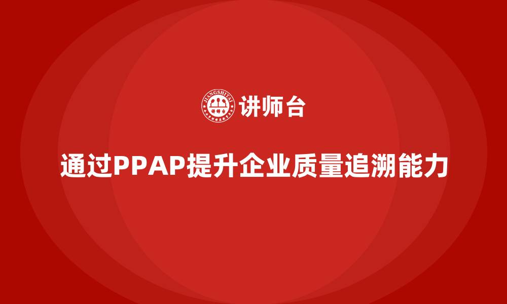 通过PPAP提升企业质量追溯能力