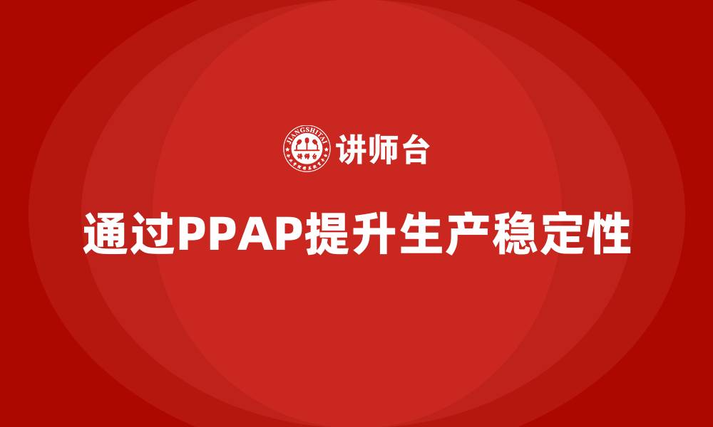 文章企业如何通过生产件批准程序提升生产环节的稳定性的缩略图