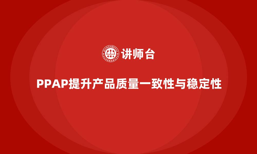 文章生产件批准程序如何提升产品质量的一致性与稳定性的缩略图