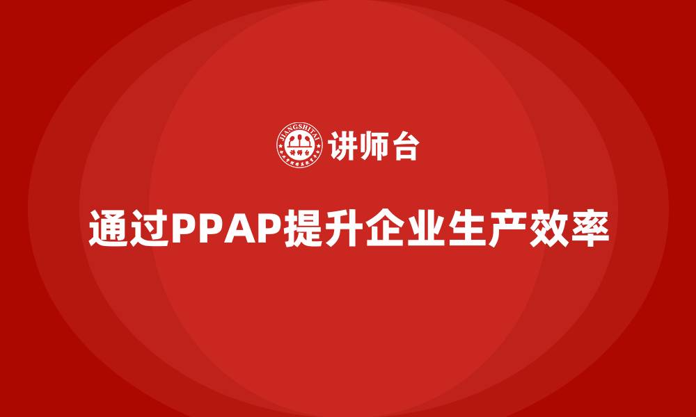 文章企业如何通过生产件批准程序提升生产流程的效率的缩略图