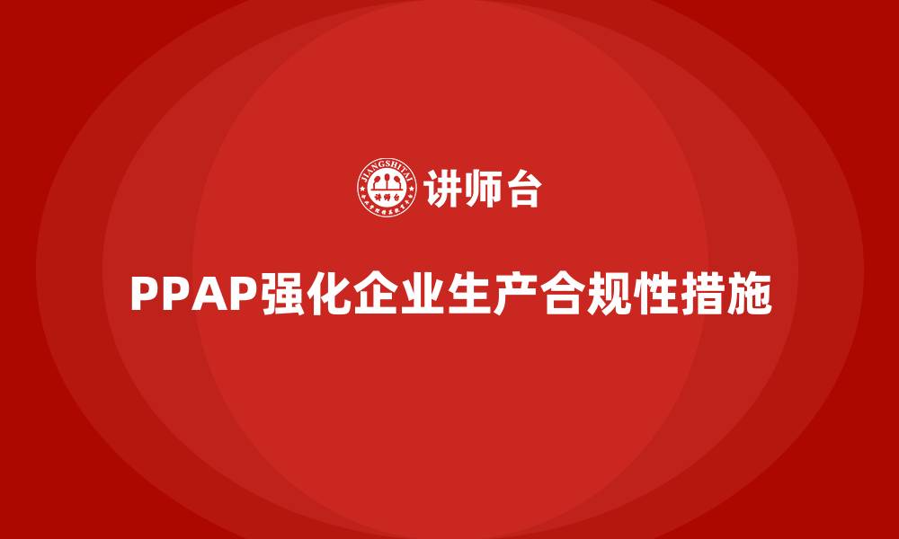 文章企业如何通过生产件批准程序强化生产环节的合规性的缩略图