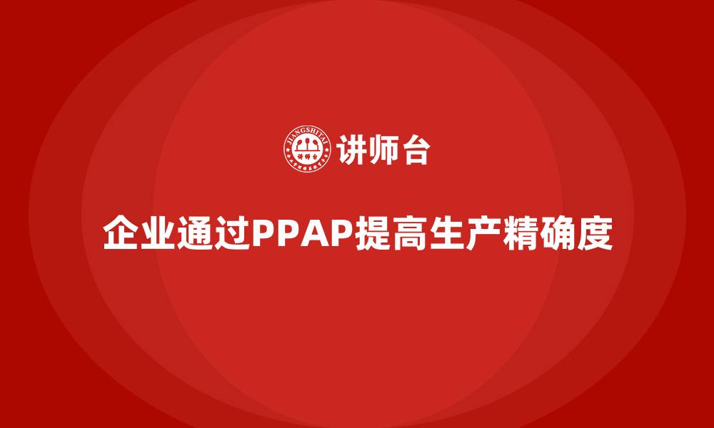 文章企业如何通过生产件批准程序增强生产环节的精确度的缩略图