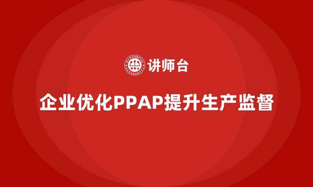 文章企业如何通过生产件批准程序优化生产环节的监督的缩略图