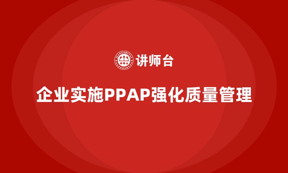 文章企业如何通过生产件批准程序强化质量管控的系统化的缩略图