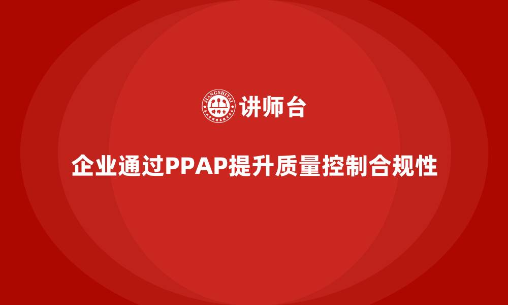 文章企业如何通过生产件批准程序加强质量控制的合规性的缩略图