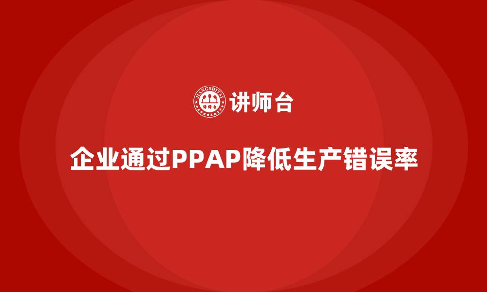 文章企业如何通过生产件批准程序降低生产错误率的缩略图