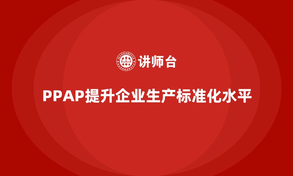 文章企业如何通过生产件批准程序提升生产作业的标准化的缩略图