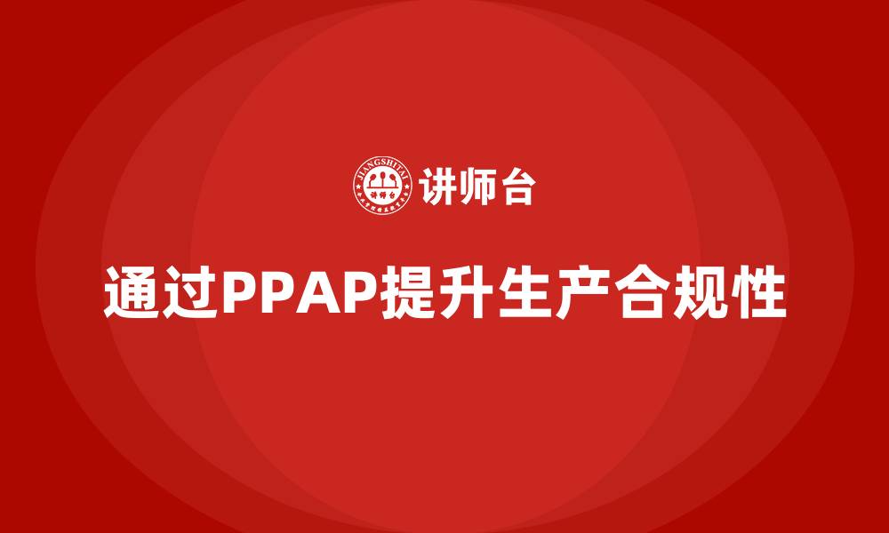 文章企业如何通过生产件批准程序提升生产环境合规性的缩略图