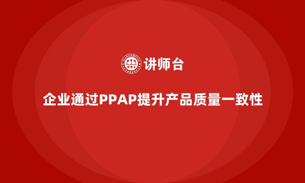 文章企业如何通过生产件批准程序提高产品质量的一致性的缩略图