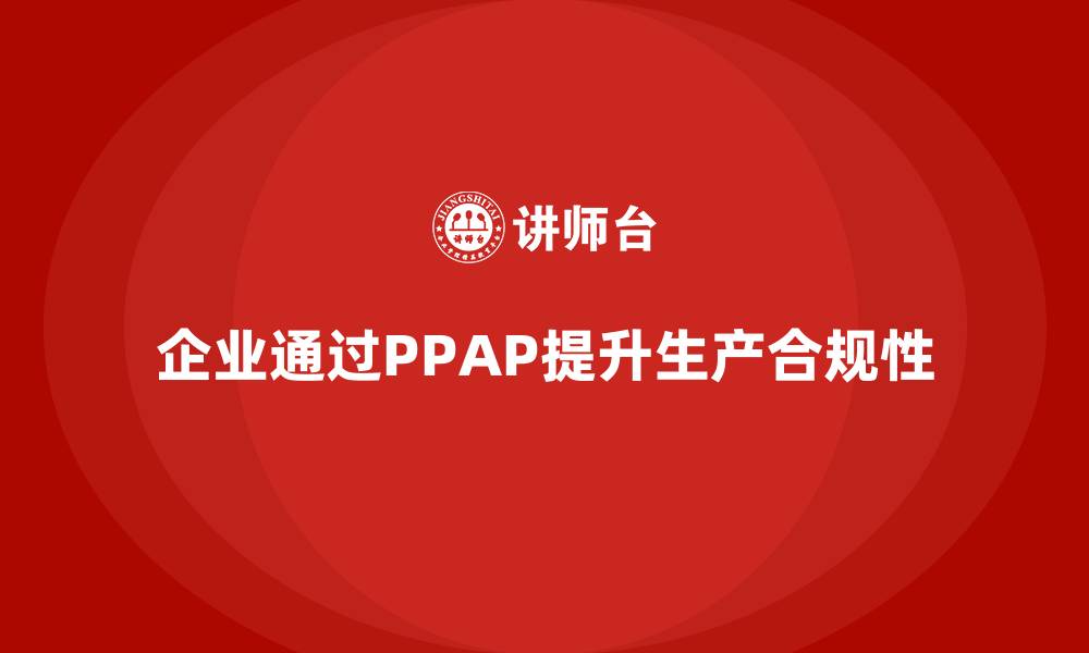 文章企业如何通过生产件批准程序提升生产作业的合规性的缩略图