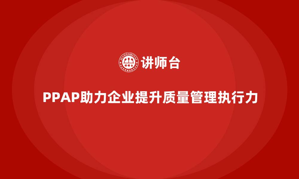 文章企业如何通过生产件批准程序提升质量管理的执行力的缩略图