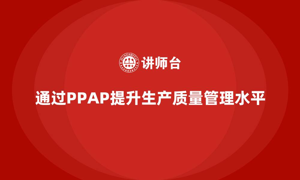 文章企业如何通过生产件批准程序提升生产质量管理水平的缩略图