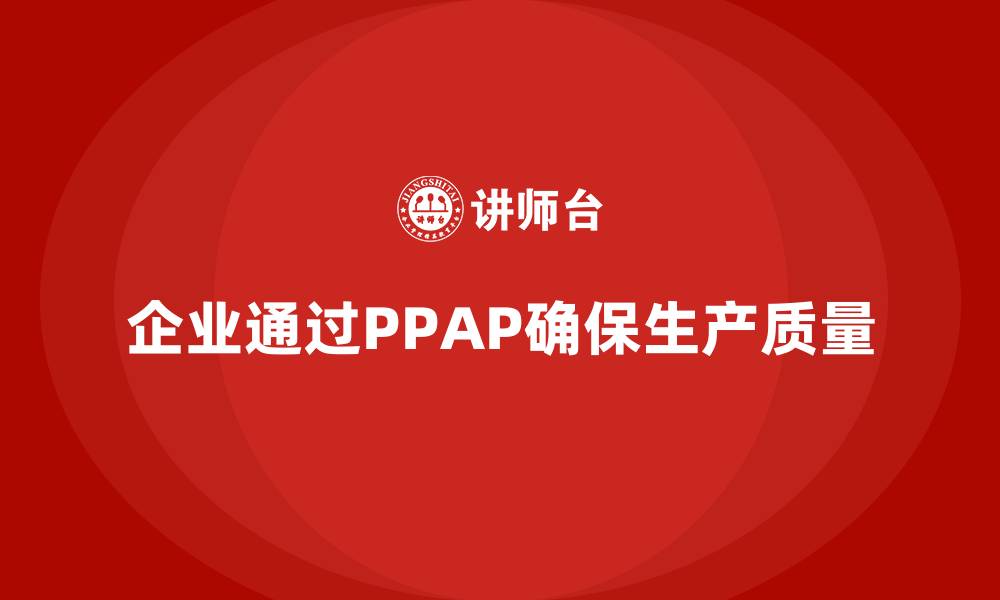 文章企业如何通过生产件批准程序确保生产环节质量的缩略图