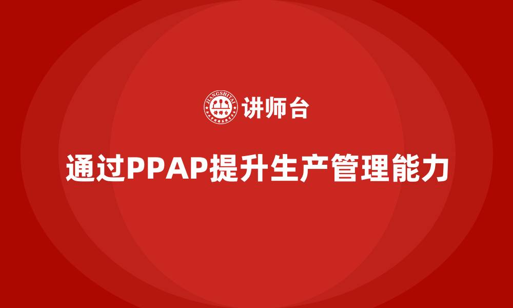 文章企业如何通过生产件批准程序提升生产管理能力的缩略图